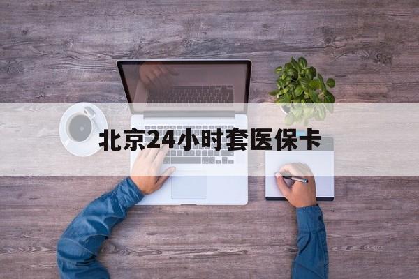 深圳24小时套医保卡(北京医保卡怎么使用更划算)