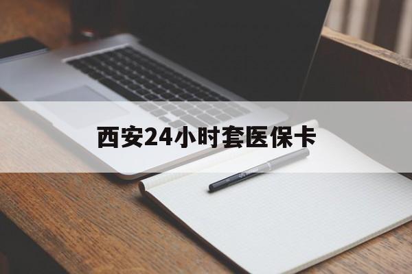 深圳西安24小时套医保卡(西安急用钱套医保卡联系方式)