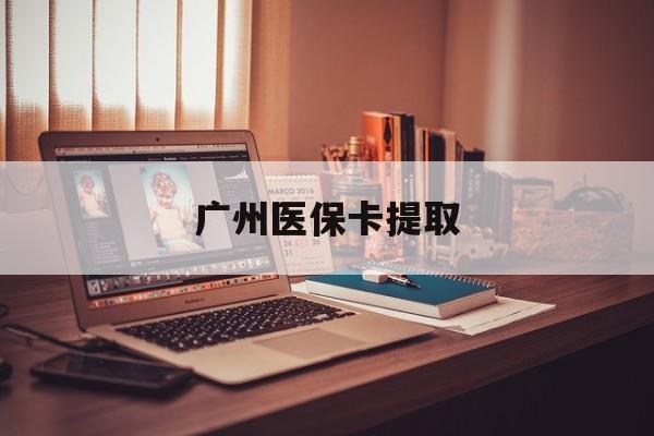 深圳广州医保卡提取(广州医保卡提取方法)