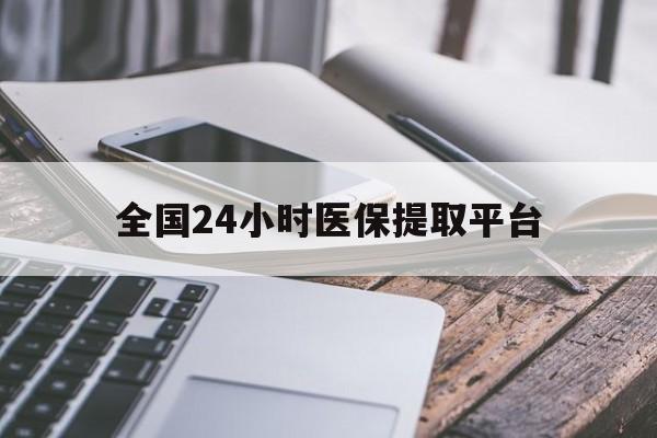 深圳全国24小时医保提取平台(全国24小时医保提取平台有哪些)