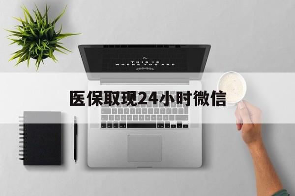 深圳医保取现24小时微信(医保取现24小时微信300块钱)