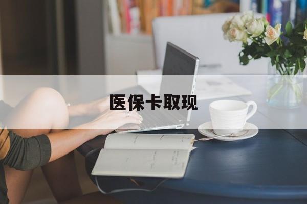 深圳医保卡取现(医保卡取现金去哪里取)