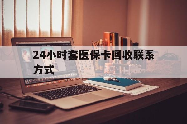 深圳24小时套医保卡回收联系方式(24小时套医保卡回收联系方式中介)