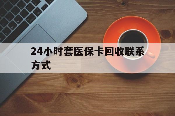 深圳24小时套医保卡回收联系方式(回收医保卡电话)
