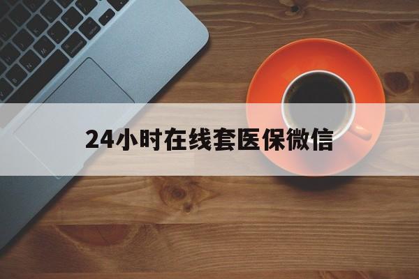 深圳24小时在线套医保微信(24小时在线套医保微信联系方式)