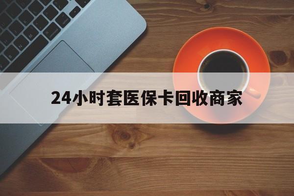深圳24小时套医保卡回收商家(医保卡刷药回收群)