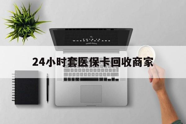 深圳24小时套医保卡回收商家(高价回收医保卡联系方式)