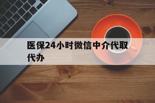 深圳医保24小时微信中介代取代办(医保24小时微信中介代取代办怎么取消)