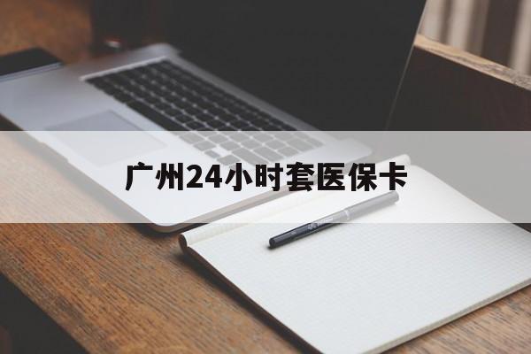 深圳广州24小时套医保卡(广州收医保卡)