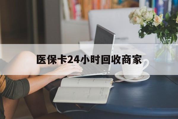 深圳医保卡24小时回收商家(高价回收医保卡联系方式)