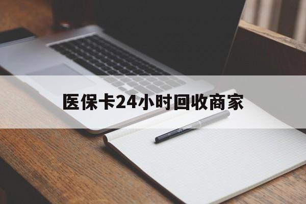 深圳医保卡24小时回收商家(医保卡24小时回收商家会知道吗)