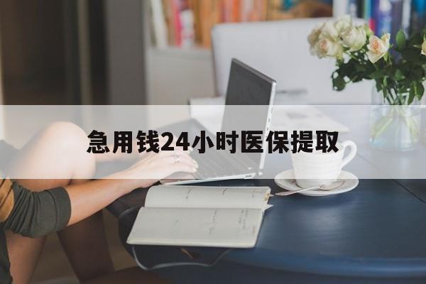 深圳急用钱24小时医保提取(24小时医保取现回收)