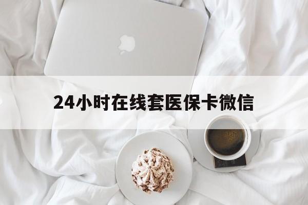 深圳24小时在线套医保卡微信(24小时在线套医保卡微信能用吗)