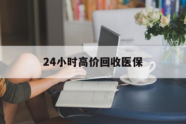 深圳24小时高价回收医保(24小时高价回收医保小额)