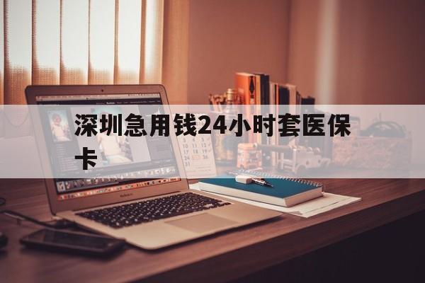 深圳急用钱24小时套医保卡(深圳急用钱套医保卡联系方式)