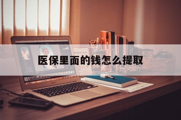 深圳医保里面的钱怎么提取(医保账户的钱怎么提取)