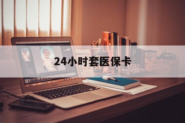 深圳24小时套医保卡(24小时套医保卡微信的优势)