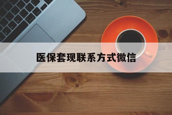 深圳医保套现联系方式微信(医保卡提现套取微信)