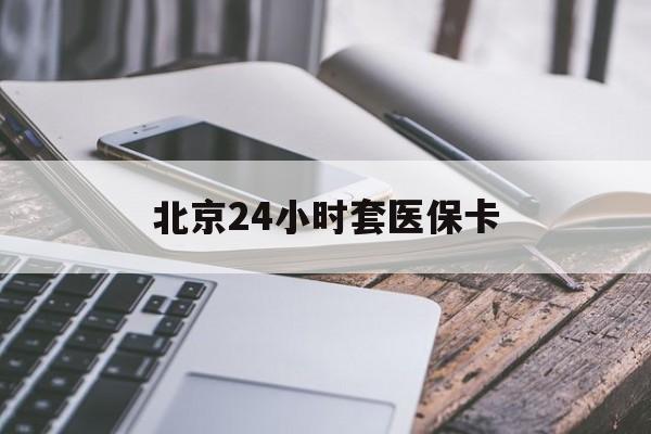 深圳24小时套医保卡(北京医保卡怎么使用更划算)