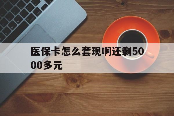 深圳医保卡怎么套现啊还剩5000多元(医保卡咋套现)